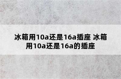 冰箱用10a还是16a插座 冰箱用10a还是16a的插座